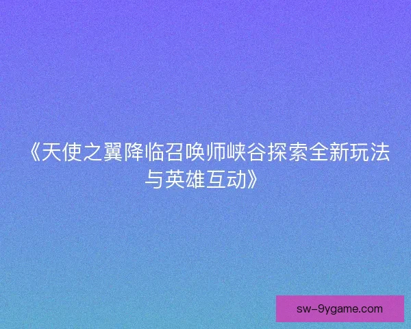 《天使之翼降临召唤师峡谷探索全新玩法与英雄互动》