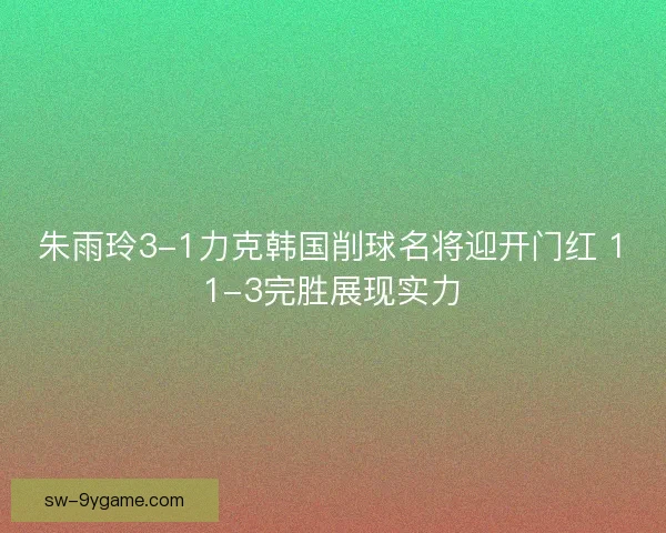 朱雨玲3-1力克韩国削球名将迎开门红 11-3完胜展现实力