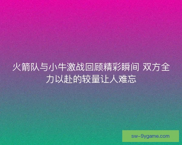 火箭队与小牛激战回顾精彩瞬间 双方全力以赴的较量让人难忘