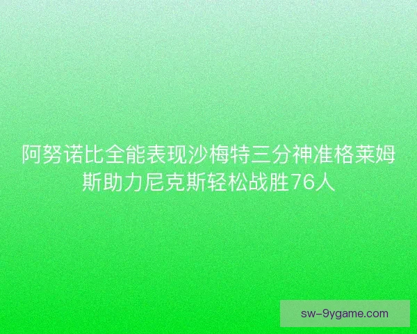 阿努诺比全能表现沙梅特三分神准格莱姆斯助力尼克斯轻松战胜76人
