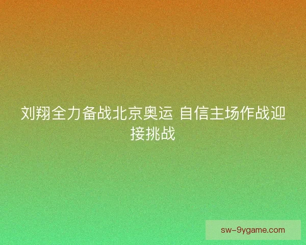 刘翔全力备战北京奥运 自信主场作战迎接挑战